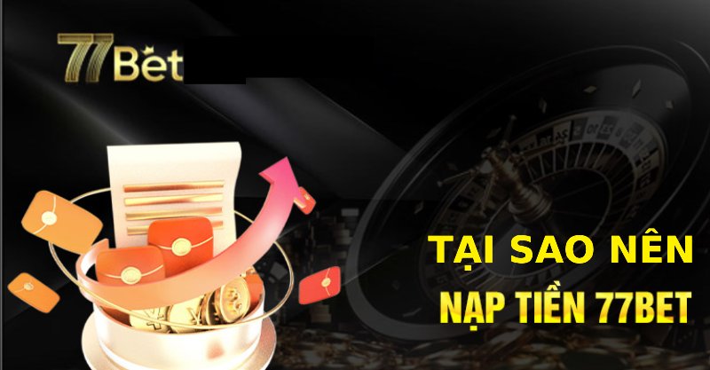 Tại sao nên nạp tiền 77bet?